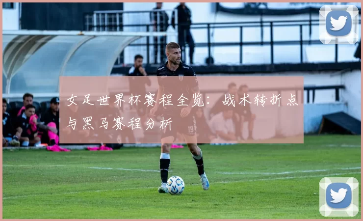 女足世界杯赛程全览：战术转折点与黑马赛程分析