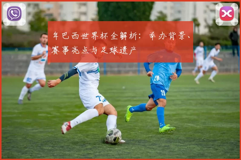年巴西世界杯全解析：举办背景、赛事亮点与足球遗产