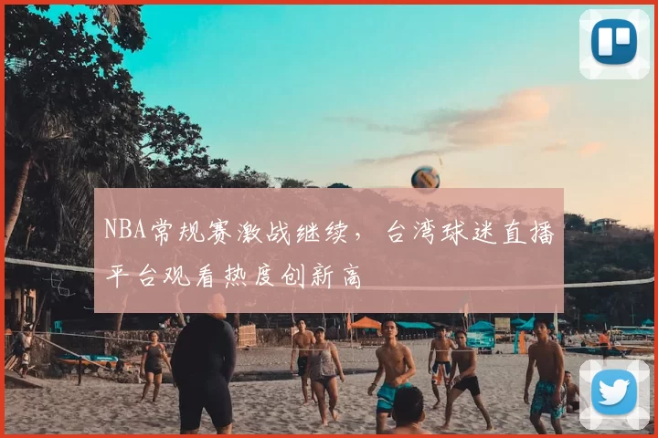 NBA常规赛激战继续,台湾球迷直播平台观看热度创新高
