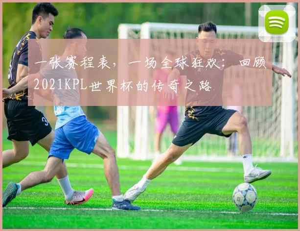 一张赛程表,一场全球狂欢:回顾2021KPL世界杯的传奇之路