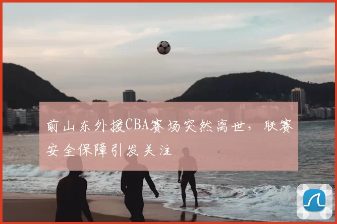 前山东外援CBA赛场突然离世,联赛安全保障引发关注