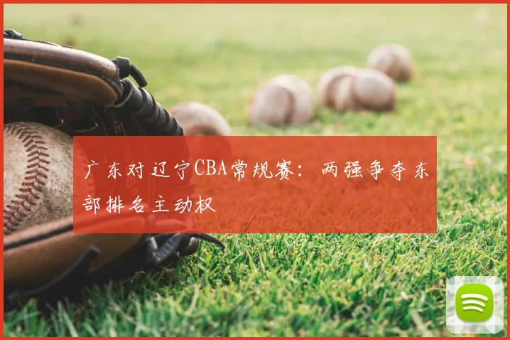广东对辽宁CBA常规赛:两强争夺东部排名主动权