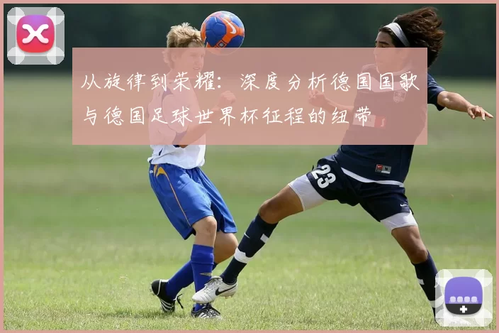 从旋律到荣耀：深度分析德国国歌与德国足球世界杯征程的纽带