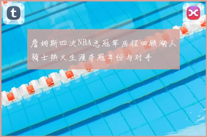 詹姆斯四次NBA总冠军历程回顾湖人骑士热火生涯夺冠年份与对手