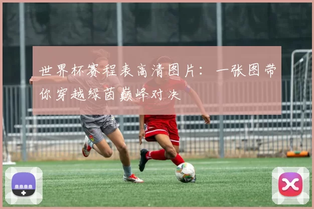 世界杯赛程表高清图片:一张图带你穿越绿茵巅峰对决