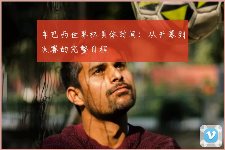 年巴西世界杯具体时间:从开幕到决赛的完整日程