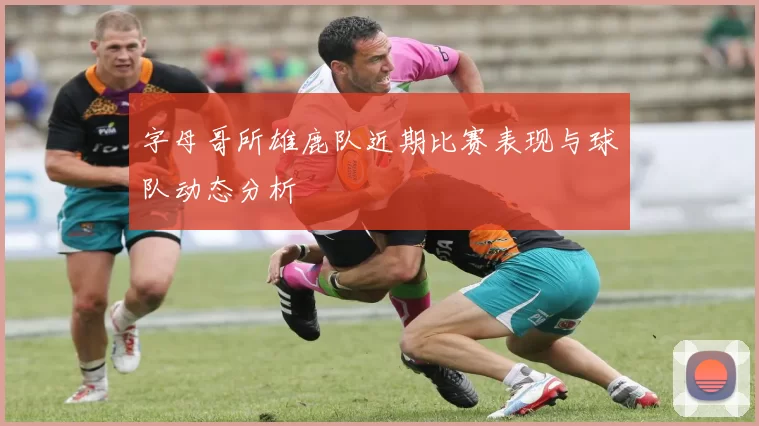 字母哥所雄鹿队近期比赛表现与球队动态分析