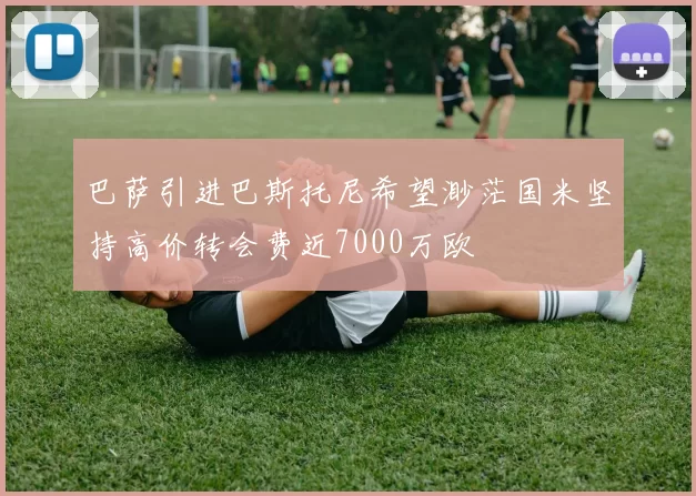 巴萨引进巴斯托尼希望渺茫国米坚持高价转会费近7000万欧