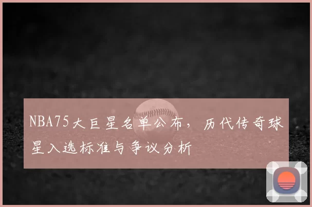 NBA75大巨星名单公布，历代传奇球星入选标准与争议分析