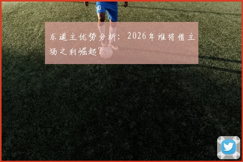 东道主优势分析：2026年谁将借主场之利崛起？