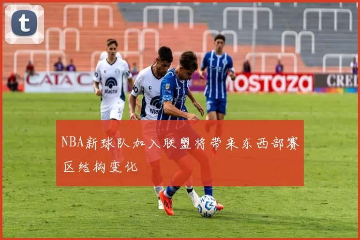NBA新球队加入联盟将带来东西部赛区结构变化