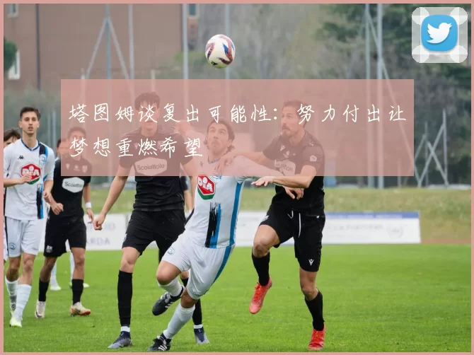 塔图姆谈复出可能性：努力付出让梦想重燃希望
