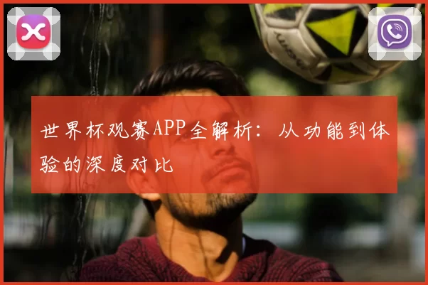 世界杯观赛APP全解析：从功能到体验的深度对比