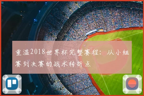 重温2018世界杯完整赛程：从小组赛到决赛的战术转折点