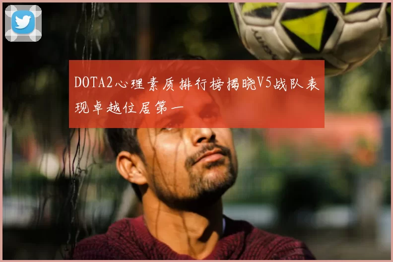 DOTA2心理素质排行榜揭晓V5战队表现卓越位居第一