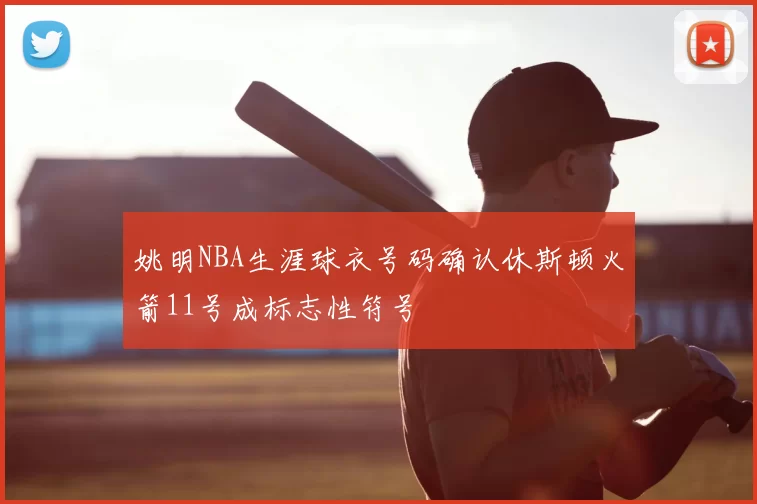 姚明NBA生涯球衣号码确认休斯顿火箭11号成标志性符号