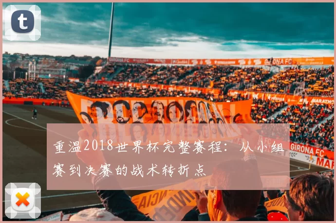 重温2018世界杯完整赛程：从小组赛到决赛的战术转折点