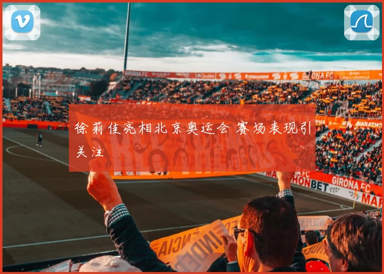 徐莉佳亮相北京奥运会 赛场表现引关注