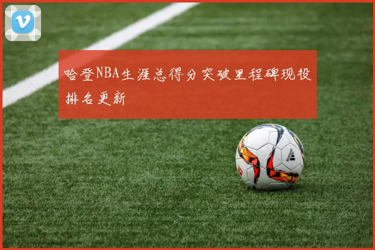 哈登NBA生涯总得分突破里程碑现役排名更新