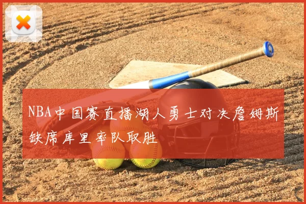NBA中国赛直播湖人勇士对决詹姆斯缺席库里率队取胜