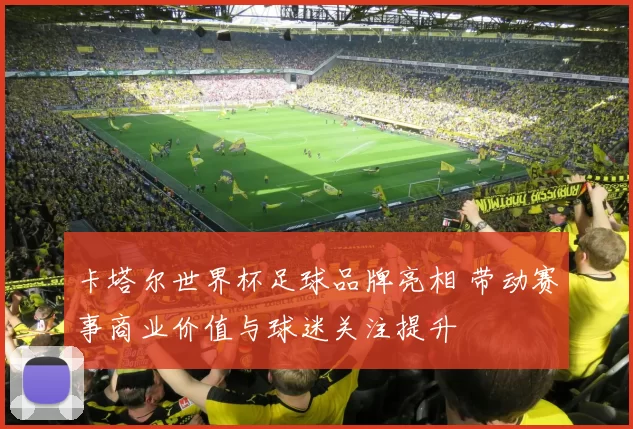 卡塔尔世界杯足球品牌亮相 带动赛事商业价值与球迷关注提升