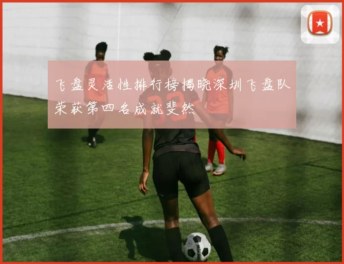 飞盘灵活性排行榜揭晓深圳飞盘队荣获第四名成就斐然