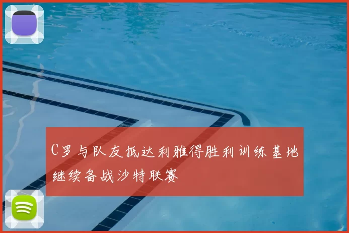 C罗与队友抵达利雅得胜利训练基地继续备战沙特联赛