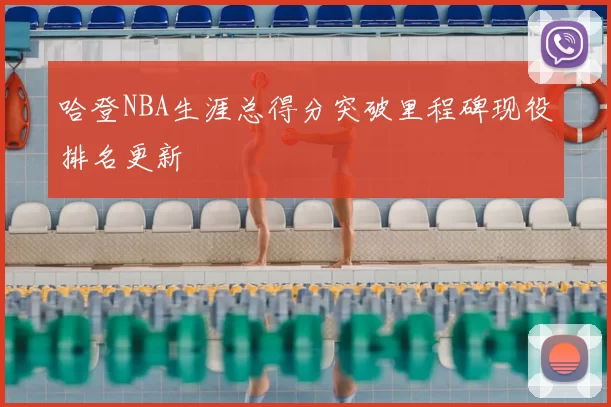 哈登NBA生涯总得分突破里程碑现役排名更新