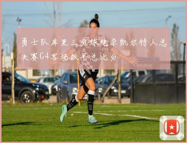 勇士队库里三分球绝杀凯尔特人总决赛G4客场扳平总比分