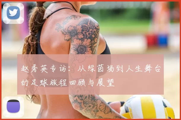 赵秀英专访：从绿茵场到人生舞台的足球旅程回顾与展望