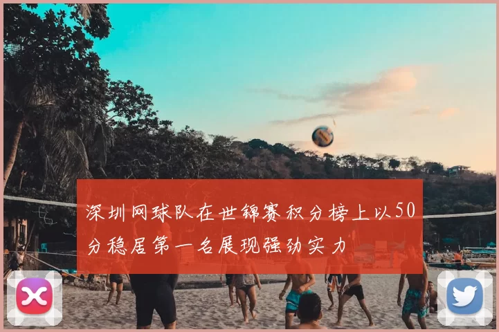 深圳网球队在世锦赛积分榜上以50分稳居第一名展现强劲实力