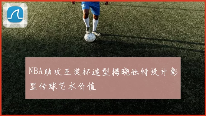 NBA助攻王奖杯造型揭晓独特设计彰显传球艺术价值