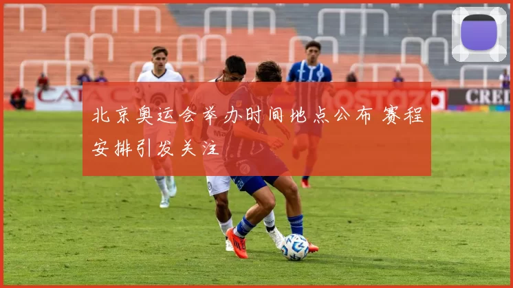 北京奥运会举办时间地点公布 赛程安排引发关注