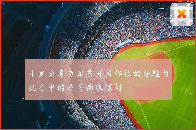 小里分享与东詹并肩作战的经验与配合中的学习曲线探讨