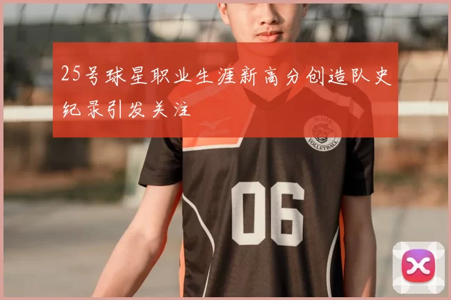 25号球星职业生涯新高分创造队史纪录引发关注