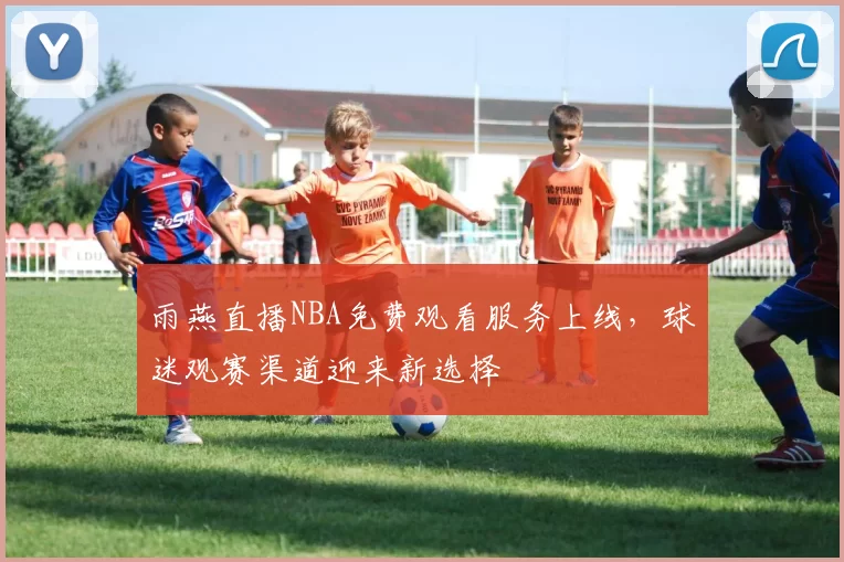 雨燕直播NBA免费观看服务上线,球迷观赛渠道迎来新选择