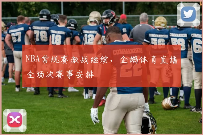 NBA常规赛激战继续,企鹅体育直播全场次赛事安排