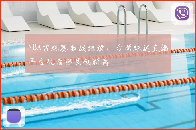 NBA常规赛激战继续,台湾球迷直播平台观看热度创新高