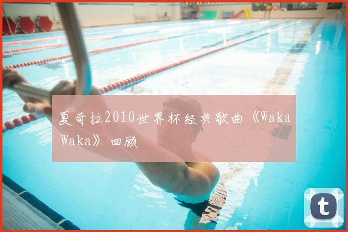 夏奇拉2010世界杯经典歌曲《Waka Waka》回顾