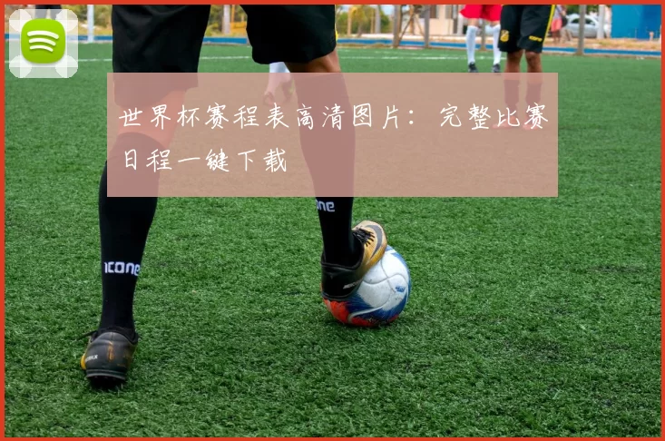 世界杯赛程表高清图片：完整比赛日程一键下载
