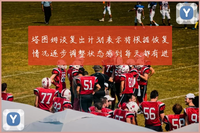 塔图姆谈复出计划表示将根据恢复情况逐步调整状态感到每天都有进步