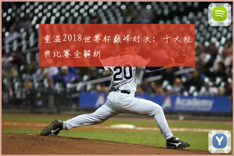 重温2018世界杯巅峰对决：十大经典比赛全解析