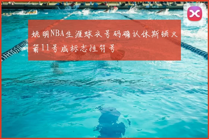 姚明NBA生涯球衣号码确认休斯顿火箭11号成标志性符号