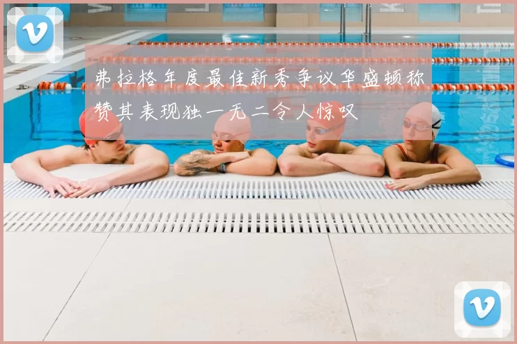弗拉格年度最佳新秀争议华盛顿称赞其表现独一无二令人惊叹