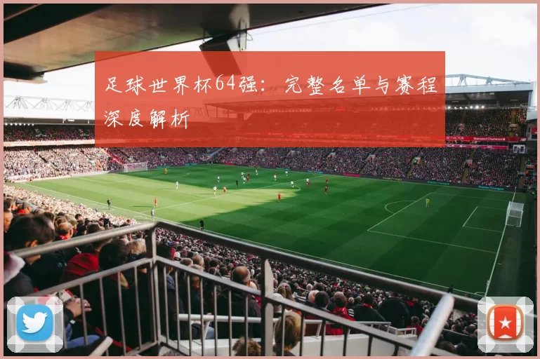 足球世界杯64强：完整名单与赛程深度解析
