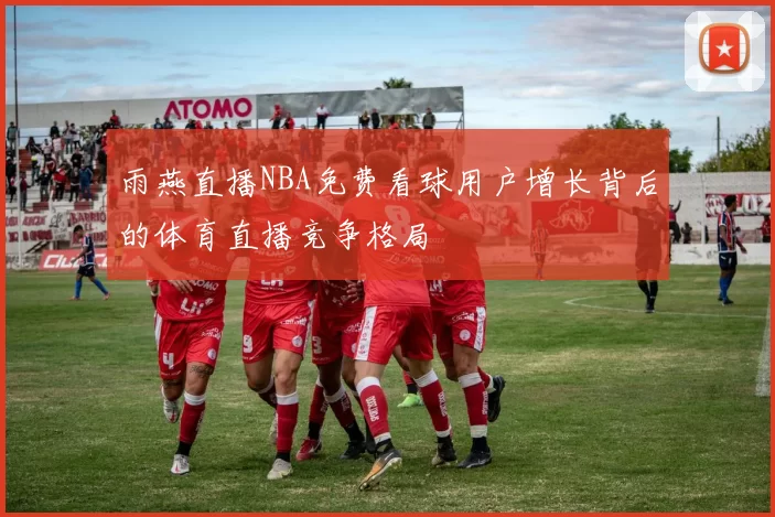 雨燕直播NBA免费看球用户增长背后的体育直播竞争格局