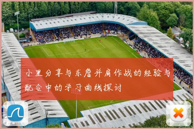 小里分享与东詹并肩作战的经验与配合中的学习曲线探讨
