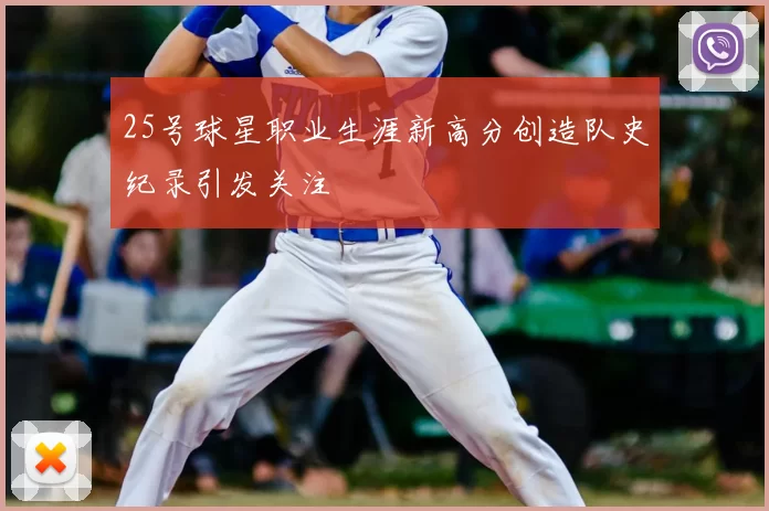 25号球星职业生涯新高分创造队史纪录引发关注