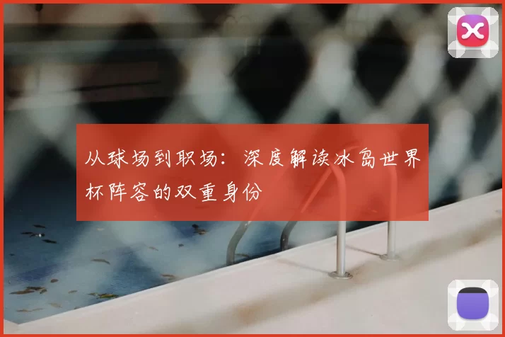 从球场到职场：深度解读冰岛世界杯阵容的双重身份