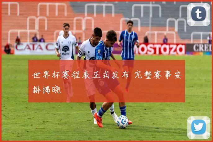 世界杯赛程表正式发布 完整赛事安排揭晓